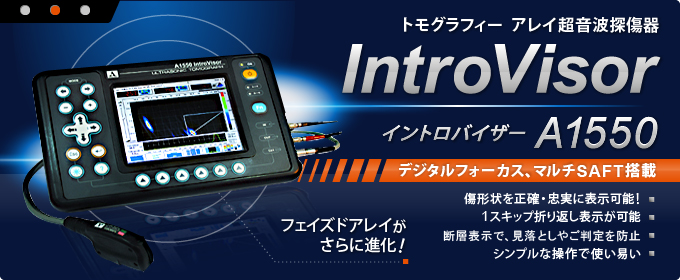 トモグラフィー  アレイ超音波探傷器Intro Visor イントロバイザー A1550デジタルフォーカス、マルチSAFT搭載傷形状を正確・忠実に表示可能！1スキップ折り返し表示が可能断層表示で、見落としやご判定を防止シンプルな操作で使い易いフェイズドアレイがさらに進化！